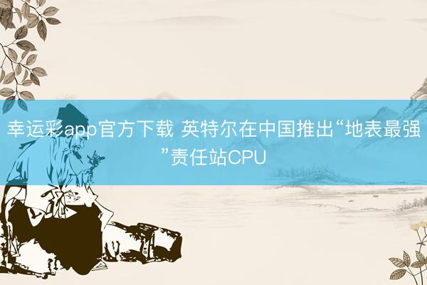 幸运彩app官方下载 英特尔在中国推出“地表最强”责任站CPU