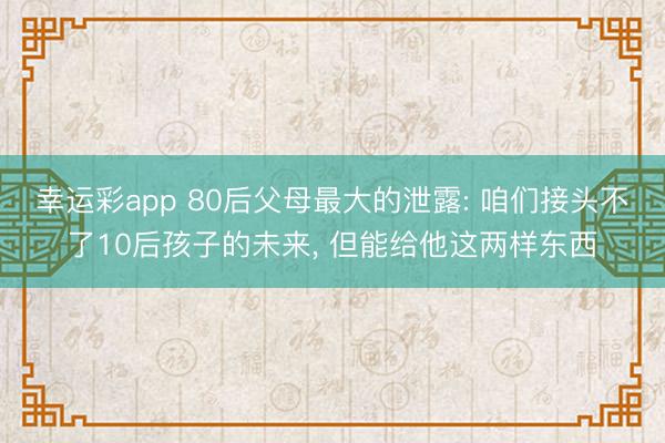幸运彩app 80后父母最大的泄露: 咱们接头不了10后孩子的未来， 但能给他这两样东西