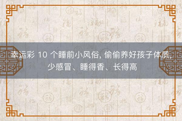 幸运彩 10 个睡前小风俗， 偷偷养好孩子体质， 少感冒、睡得香、长得高