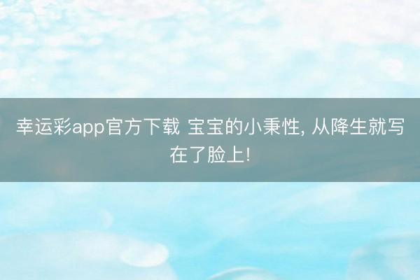 幸运彩app官方下载 宝宝的小秉性， 从降生就写在了脸上!