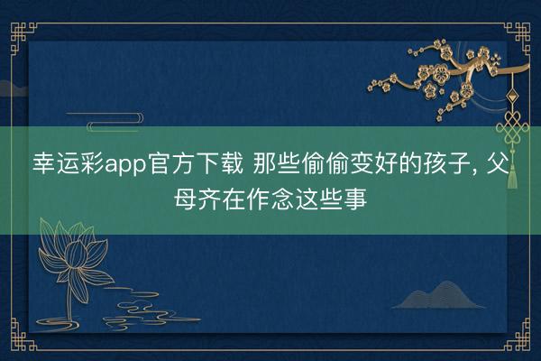 幸运彩app官方下载 那些偷偷变好的孩子，<a href=