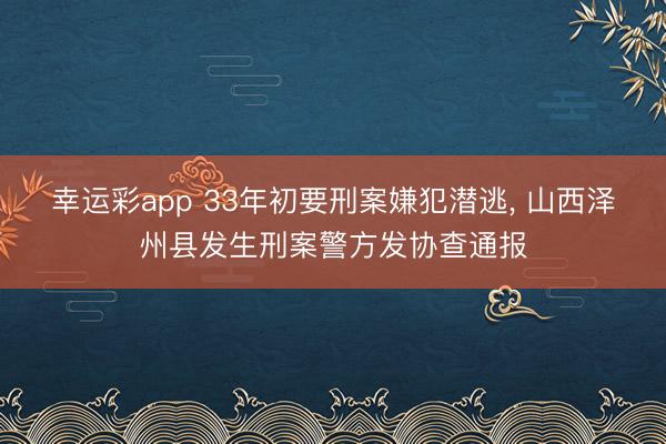 幸运彩app 33年初要刑案嫌犯潜逃， 山西泽州县发生刑案警方发协查通报