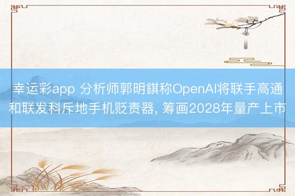 幸运彩app 分析师郭明錤称OpenAI将联手高通和联发科斥地手机贬责器， 筹画2028年量产上市