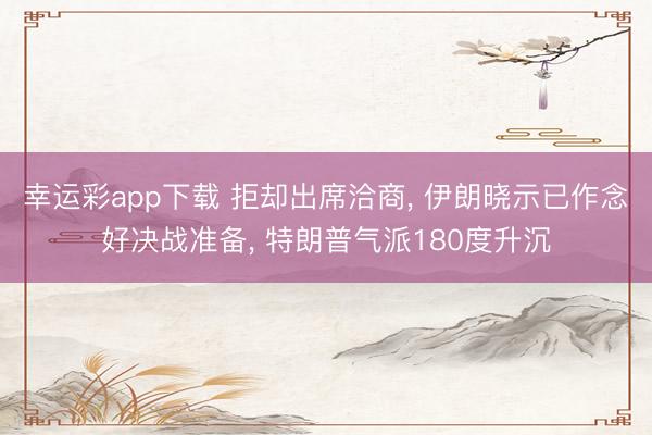 幸运彩app下载 拒却出席洽商， 伊朗晓示已作念好决战准备， 特朗普气派180度升沉