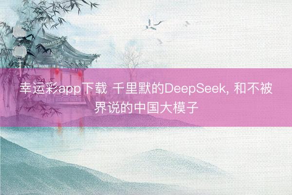 幸运彩app下载 千里默的DeepSeek， 和不被界说的中国大模子