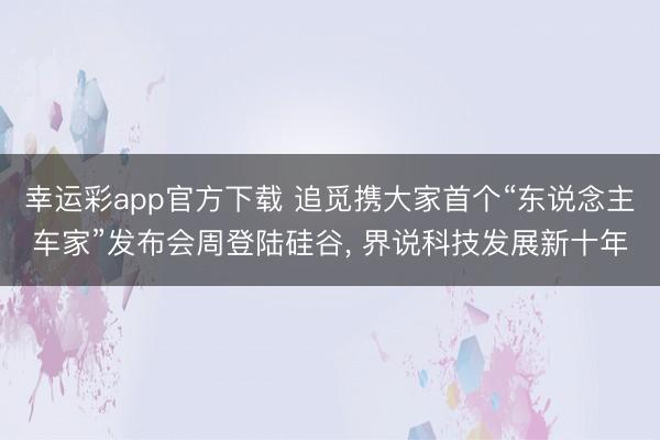 幸运彩app官方下载 追觅携大家首个“东说念主车家”发布会周登陆硅谷， 界说科技发展新十年
