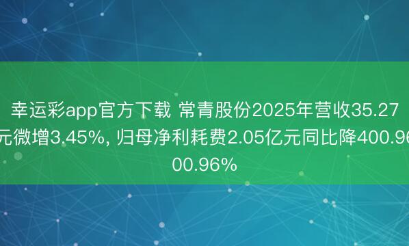 幸运彩app官方下载 常青股份2025年营收35.27亿元微增3.45%， 归母净利耗费2.05亿元同比降400.96%