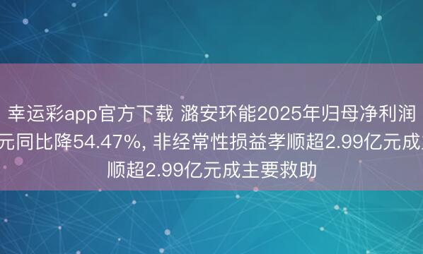 幸运彩app官方下载 潞安环能2025年归母净利润11.15亿元同比降54.47%， 非经常性损益孝顺超2.99亿元成主要救助