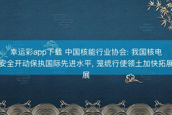 幸运彩app下载 中国核能行业协会: 我国核电安全开动保执国际先进水平， 笼统行使领土加快拓展