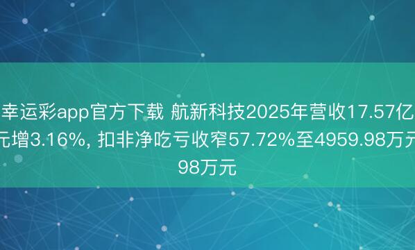 幸运彩app官方下载 航新科技2025年营收17.57亿元增3.16%， 扣非净吃亏收窄57.72%至4959.98万元