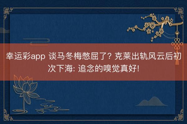 幸运彩app 谈马冬梅憋屈了? 克莱出轨风云后初次下海: 追念的嗅觉真好!