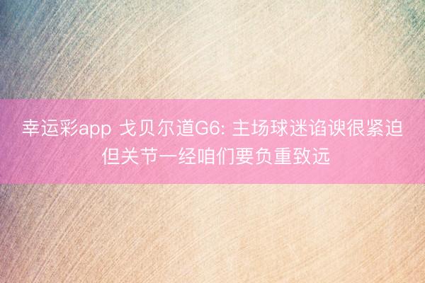 幸运彩app 戈贝尔道G6: 主场球迷谄谀很紧迫 但关节一经咱们要负重致远