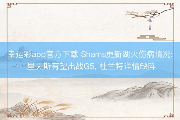 幸运彩app官方下载 Shams更新湖火伤病情况: 里夫斯有望出战G5， 杜兰特详情缺阵