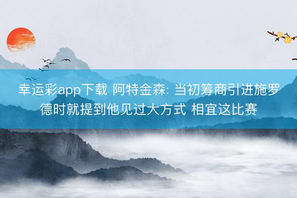 幸运彩app下载 阿特金森: 当初筹商引进施罗德时就提到他见过大方式 相宜这比赛