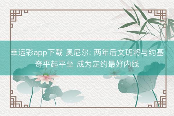 幸运彩app下载 奥尼尔: 两年后文班将与约基奇平起平坐 成为定约最好内线