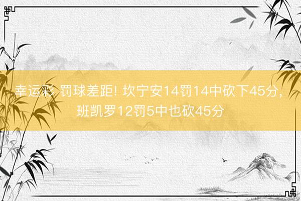 幸运彩 罚球差距! 坎宁安14罚14中砍下45分， 班凯罗12罚5中也砍45分