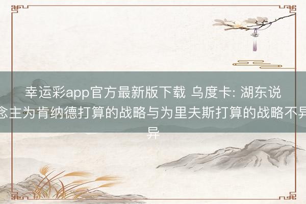 幸运彩app官方最新版下载 乌度卡: 湖东说念主为肯纳德打算的战略与为里夫斯打算的战略不异
