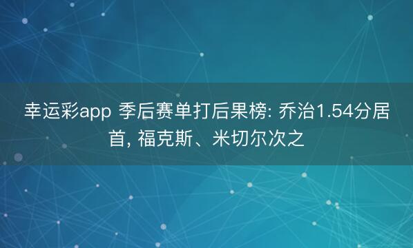 幸运彩app 季后赛单打后果榜: 乔治1.54分居首， 福克斯、米切尔次之