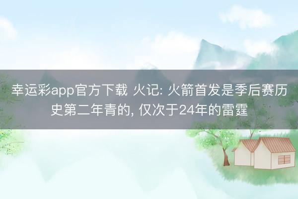 幸运彩app官方下载 火记: 火箭首发是季后赛历史第二年青的， 仅次于24年的雷霆