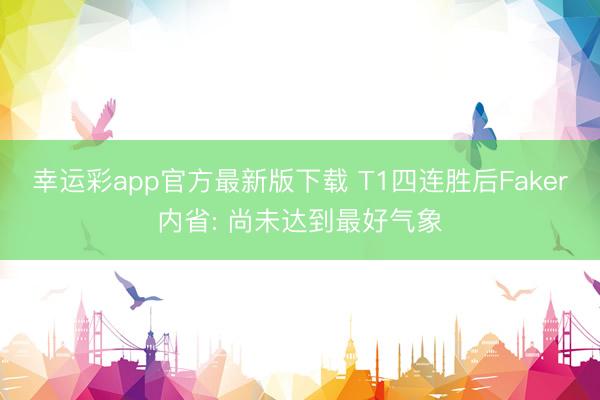 幸运彩app官方最新版下载 T1四连胜后Faker内省: 尚未达到最好气象
