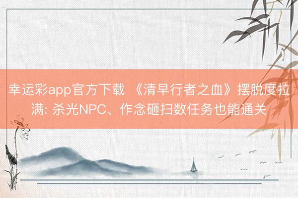 幸运彩app官方下载 《清早行者之血》摆脱度拉满: 杀光NPC、作念砸扫数任务也能通关