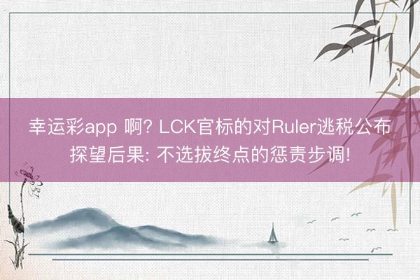 幸运彩app 啊? LCK官标的对Ruler逃税公布探望后果: 不选拔终点的惩责步调!