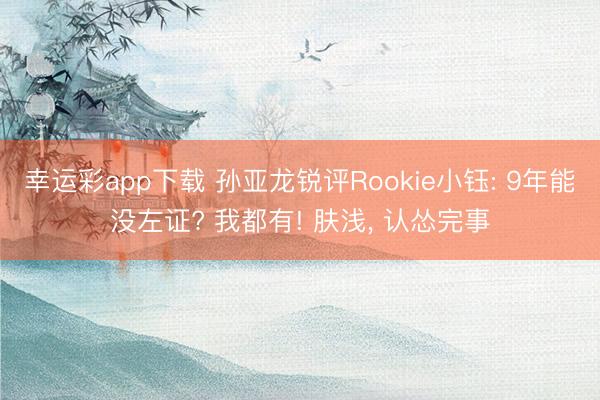 幸运彩app下载 孙亚龙锐评Rookie小钰: 9年能没左证? 我都有! 肤浅， 认怂完事