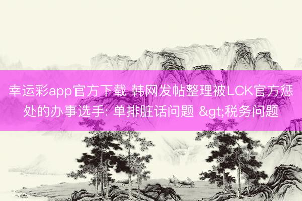 幸运彩app官方下载 韩网发帖整理被LCK官方惩处的办事选手: 单排脏话问题 >税务问题