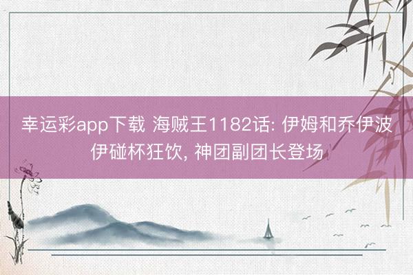 幸运彩app下载 海贼王1182话: 伊姆和乔伊波伊碰杯狂饮， 神团副团长登场