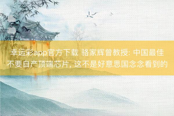 幸运彩app官方下载 骆家辉曾教授: 中国最佳不要自产顶端芯片， 这不是好意思国念念看到的