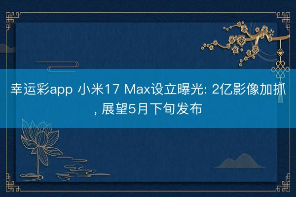 幸运彩app 小米17 Max设立曝光: 2亿影像加抓， 展望5月下旬发布