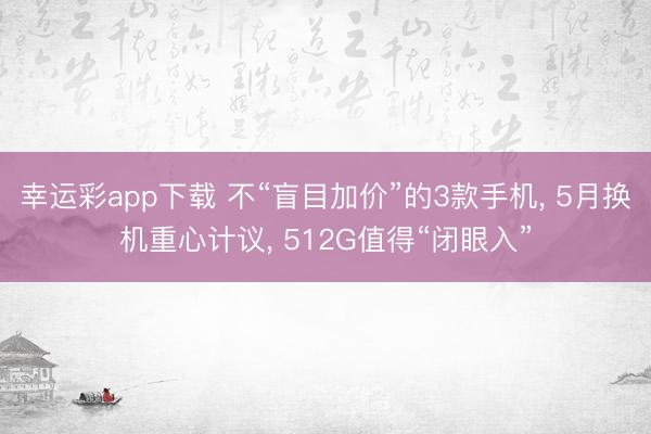 幸运彩app下载 不“盲目加价”的3款手机， 5月换机重心计议， 512G值得“闭眼入”