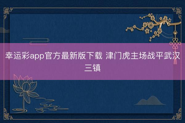 幸运彩app官方最新版下载 津门虎主场战平武汉三镇