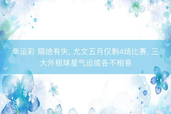 幸运彩 隔绝有失， 尤文五月仅剩4场比赛， 三大外租球星气运或各不相易