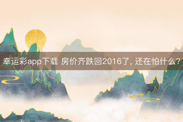 幸运彩app下载 房价齐跌回2016了， 还在怕什么?