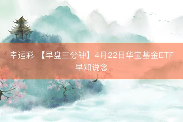 幸运彩 【早盘三分钟】4月22日华宝基金ETF早知说念