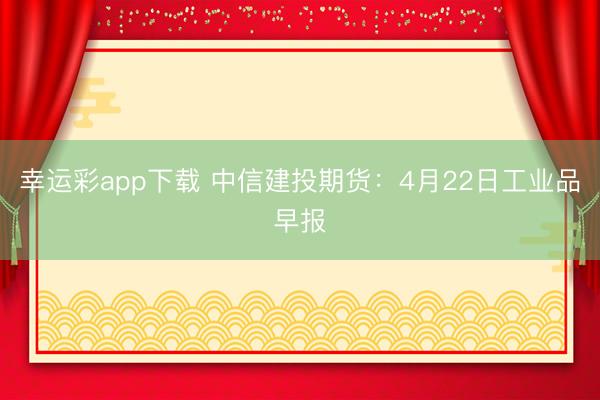 幸运彩app下载 中信建投期货：4月22日工业品早报