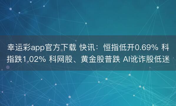 幸运彩app官方下载 快讯：恒指低开0.69% 科指跌1.02% 科网股、黄金股普跌 AI讹诈股低迷