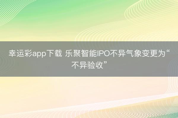 幸运彩app下载 乐聚智能IPO不异气象变更为“不异验收”