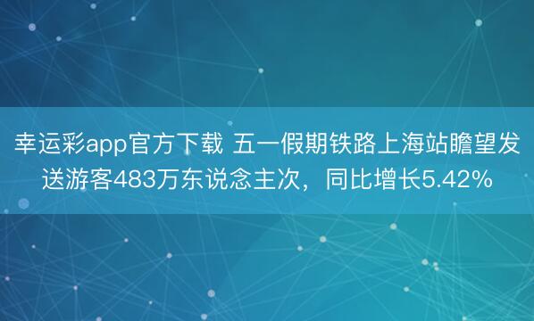 幸运彩app官方下载 五一假期铁路上海站瞻望发送游客483万东说念主次，同比增长5.42%