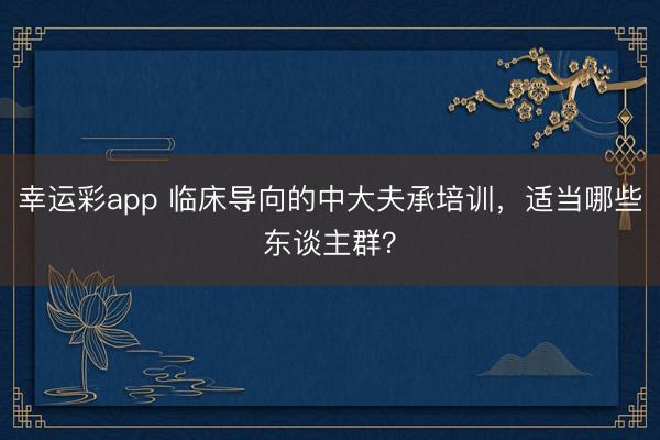 幸运彩app 临床导向的中大夫承培训，适当哪些东谈主群？