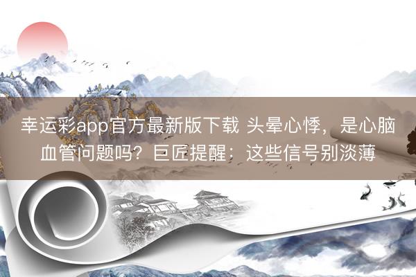 幸运彩app官方最新版下载 头晕心悸，是心脑血管问题吗？巨匠提醒：这些信号别淡薄