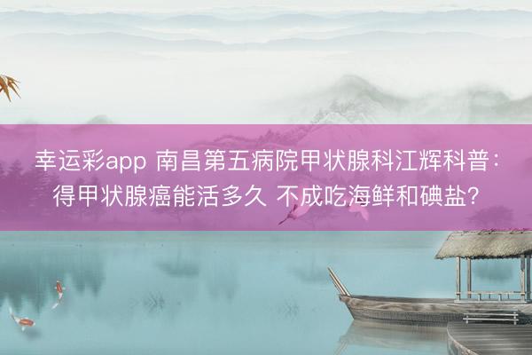 幸运彩app 南昌第五病院甲状腺科江辉科普：得甲状腺癌能活多久 不成吃海鲜和碘盐？