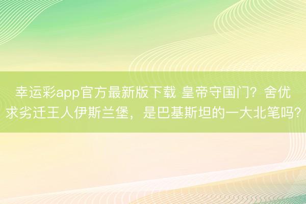 幸运彩app官方最新版下载 皇帝守国门？舍优求劣迁王人伊斯兰堡，是巴基斯坦的一大北笔吗？