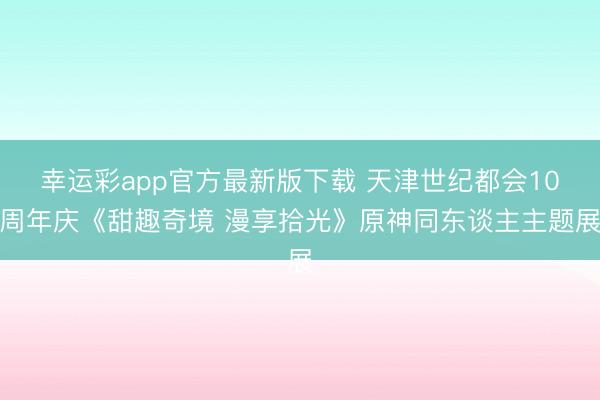 幸运彩app官方最新版下载 天津世纪都会10周年庆《甜趣奇境 漫享拾光》原神同东谈主主题展