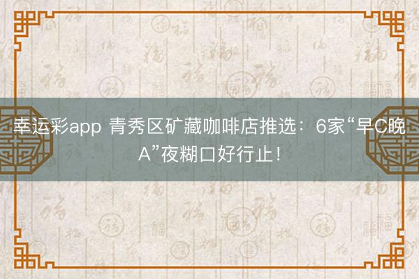 幸运彩app 青秀区矿藏咖啡店推选：6家“早C晚A”夜糊口好行止！