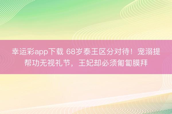 幸运彩app下载 68岁泰王区分对待！宠溺提帮功无视礼节，王妃却必须匍匐膜拜