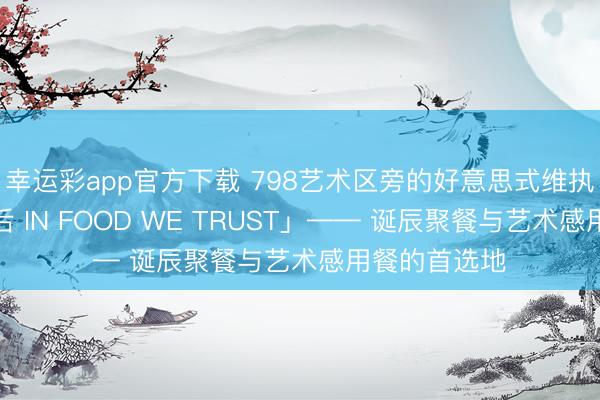 幸运彩app官方下载 798艺术区旁的好意思式维执秘境：「海后 IN FOOD WE TRUST」—— 诞辰聚餐与艺术感用餐的首选地