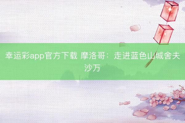 幸运彩app官方下载 摩洛哥：走进蓝色山城舍夫沙万