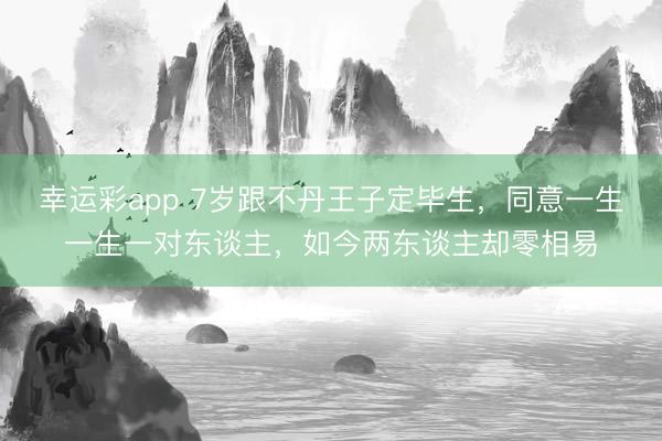幸运彩app 7岁跟不丹王子定毕生，同意一生一生一对东谈主，如今两东谈主却零相易